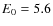 $E_{\rm0}=5.6$