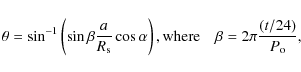\begin{displaymath}\theta = \sin^{-1} \left( \sin\beta {a \over R_{\rm s}} \cos\...
...
{\rm where} \quad \beta = 2 \pi {{(t/24)} \over P_{\rm o}} ,
\end{displaymath}