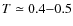 $T\simeq 0.4{-}0.5$