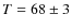 $T = 68 \pm 3$