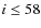 $i \leq 58$
