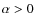 $\alpha > 0$