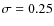 $\sigma = 0.25$
