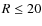 $R\leq 20$