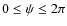 $0\leq\psi\leq2\pi$