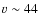 $v \sim 44$