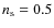 $n_{\rm s}=0.5$