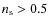 $n_{\rm s} > 0.5$