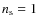 $n_{\rm s}=1$