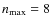 $n_{\max}=8$