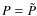 $P=\tilde{P}$