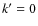 $k^{\prime}=0$