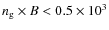 $n_{\rm g}\times B <0.5\times 10^{3}$