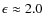 $\epsilon\approx 2.0$