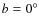 $b=0^{\circ}$