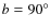 $b=90^{\circ}$
