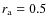 $r_{\rm a}=0.5$