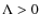 $\Lambda >0$