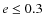 $e\leq 0.3$
