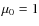 $\mu_0=1$