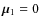 $\vec{\mu}_1= 0$