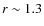 $r \sim 1.3$
