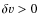 $\delta v > 0$