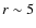 $r \sim 5$