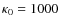 $\kappa _0=1000$