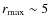 $r_{\rm max} \sim 5$