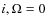 $i,\Omega=0$