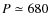 $P \simeq 680$