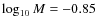 $\log_{10} M = - 0.85$