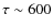 $\tau \sim 600$