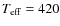$T_{\rm eff} = 420$