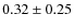 $0.32 \pm 0.25$
