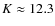 $K\approx12.3$
