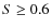 $S\geq
0.6$
