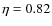 $\eta = 0.82$