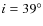 $i = 39^{\circ}$