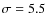 $\sigma = 5.5$