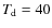 $T_{\rm d}=40$