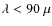 $\lambda<90~\mu$