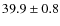 $39.9\pm 0.8$