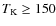 $T_{\rm K}\ge150$