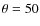 $\theta = 50$