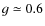 $g \simeq 0.6$