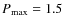 $P_{\max} = 1.5$