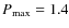 $P_{\max} = 1.4$