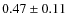 $ 0.47 \pm 0.11 $